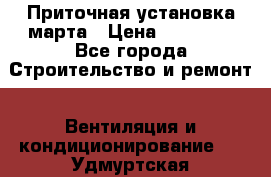 Приточная установка марта › Цена ­ 18 000 - Все города Строительство и ремонт » Вентиляция и кондиционирование   . Удмуртская респ.,Глазов г.